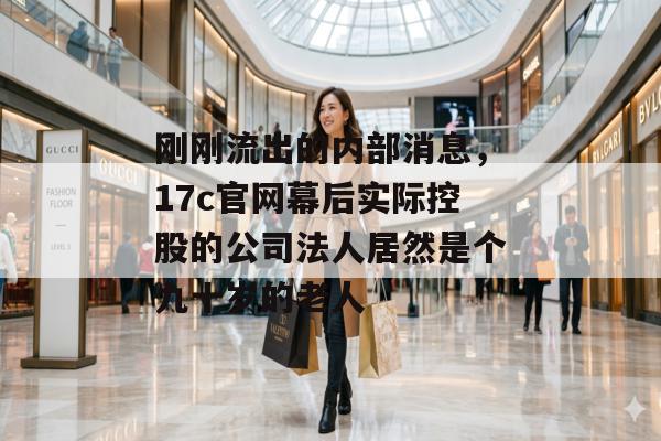 刚刚流出的内部消息,17c官网幕后实际控股的公司法人居然是个九十岁的老人