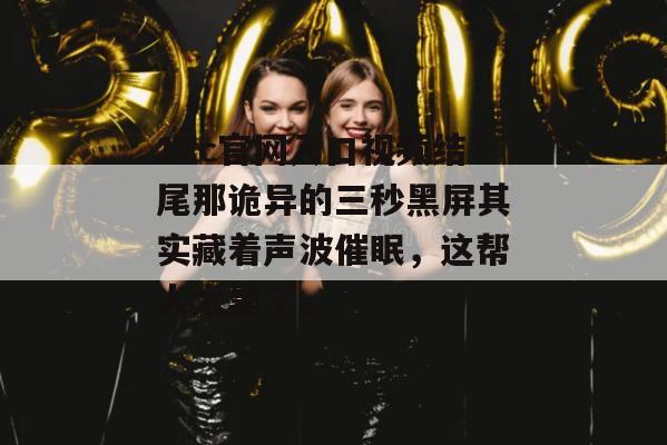 17c官网入口视频结尾那诡异的三秒黑屏其实藏着声波催眠，这帮人太黑了。