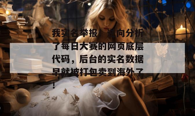 我实名举报！逆向分析了每日大赛的网页底层代码，后台的实名数据早就被打包卖到海外了！