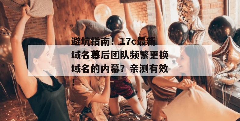避坑指南！17c最新域名幕后团队频繁更换域名的内幕？亲测有效！