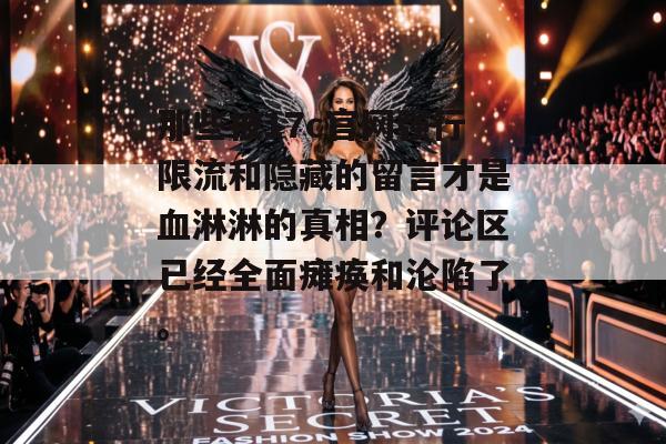那些被17c官网强行限流和隐藏的留言才是血淋淋的真相？评论区已经全面瘫痪和沦陷了。