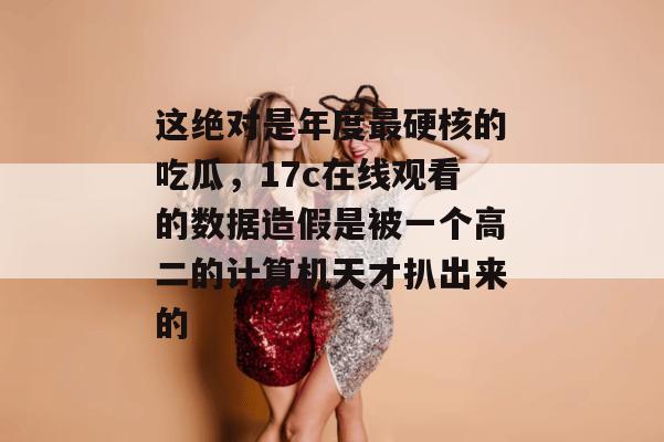 这绝对是年度最硬核的吃瓜，17c在线观看的数据造假是被一个高二的计算机天才扒出来的