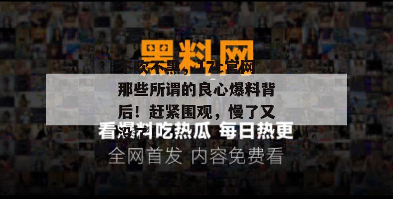 不吹不黑，17c官网那些所谓的良心爆料背后！赶紧围观，慢了又没了！