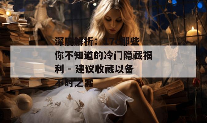 深度解析：17c那些你不知道的冷门隐藏福利 - 建议收藏以备不时之需