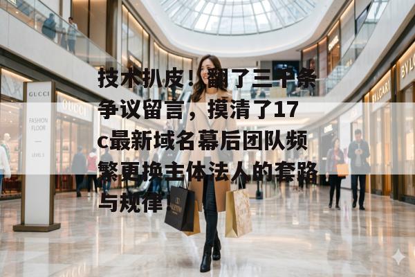 技术扒皮！翻了三千条争议留言，摸清了17c最新域名幕后团队频繁更换主体法人的套路与规律！