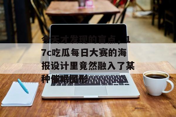今天才发现的盲点，17c吃瓜每日大赛的海报设计里竟然融入了某种催眠图形