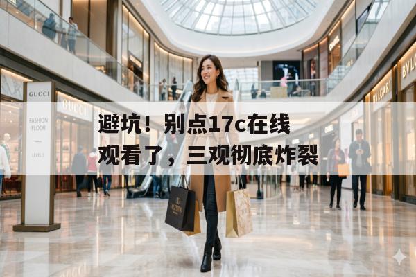 避坑！别点17c在线观看了，三观彻底炸裂
