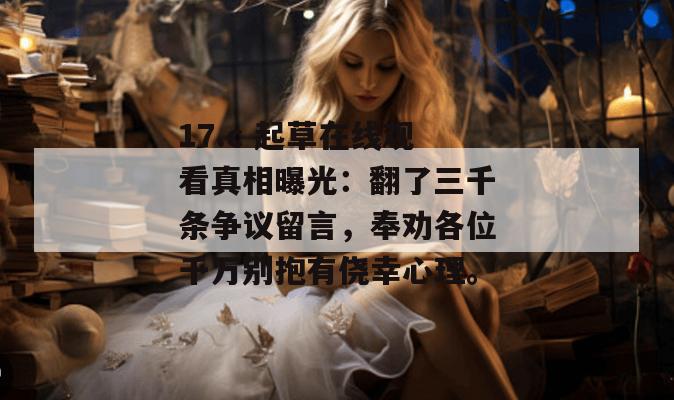 17.c 起草在线观看真相曝光：翻了三千条争议留言，奉劝各位千万别抱有侥幸心理。