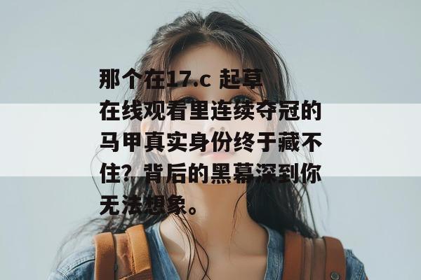 那个在17.c 起草在线观看里连续夺冠的马甲真实身份终于藏不住？背后的黑幕深到你无法想象。