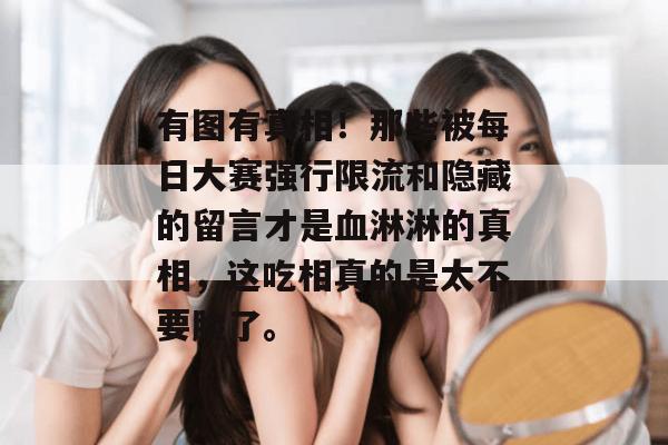 有图有真相！那些被每日大赛强行限流和隐藏的留言才是血淋淋的真相，这吃相真的是太不要脸了。