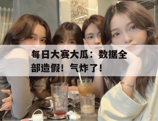 每日大赛大瓜：数据全部造假！气炸了！