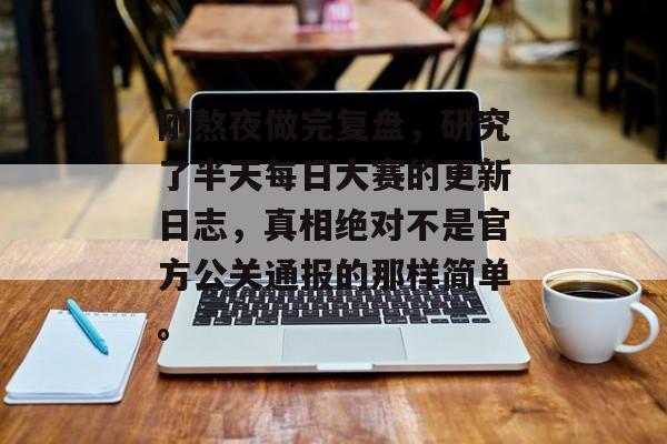 刚熬夜做完复盘，研究了半天每日大赛的更新日志，真相绝对不是官方公关通报的那样简单。