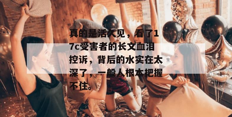 真的是活久见，看了17c受害者的长文血泪控诉，背后的水实在太深了，一般人根本把握不住。