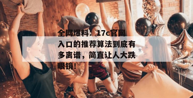 全网爆料：17c官网入口的推荐算法到底有多离谱，简直让人大跌眼镜！