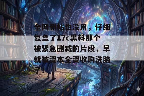 全网删帖也没用，仔细复盘了17c黑料那个被紧急删减的片段，早就被资本全资收购洗脑了！