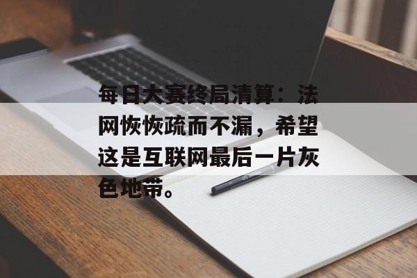 每日大赛终局清算：法网恢恢疏而不漏，希望这是互联网最后一片灰色地带。